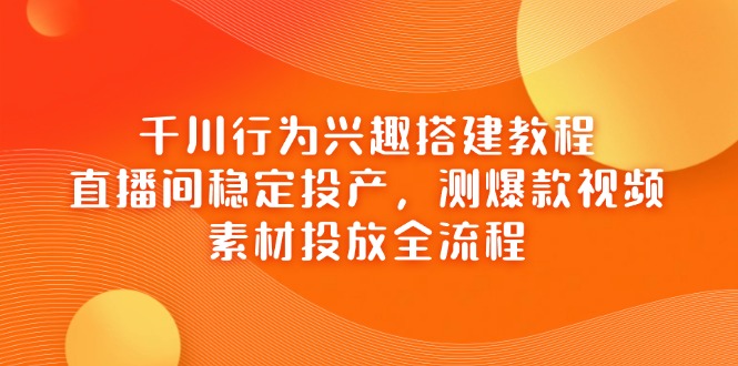 千川行为兴趣搭建教程，直播间稳定投产，测爆款视频，素材投放全流程-米秀网