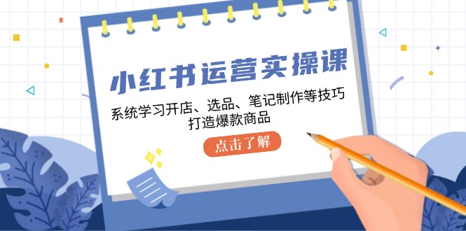 小红书运营实操课，系统学习开店、选品、笔记制作等技巧，打造爆款商品-米秀网