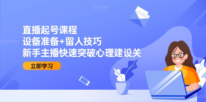 直播起号课程：设备准备+留人技巧，新手主播快速突破心理建设关-米秀网