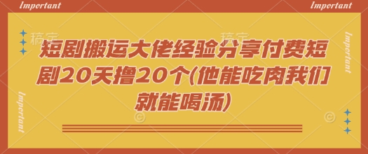 短剧搬运大佬经验分享付费短剧20天撸20个(他能吃肉我们就能喝汤)-米秀网