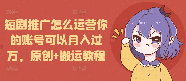 短剧推广怎么运营你的账号可以月入过万，原创+搬运教程-米秀网