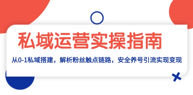 私域运营实操指南：从0-1私域搭建，解析粉丝触点链路，安全养号引流变现-米秀网