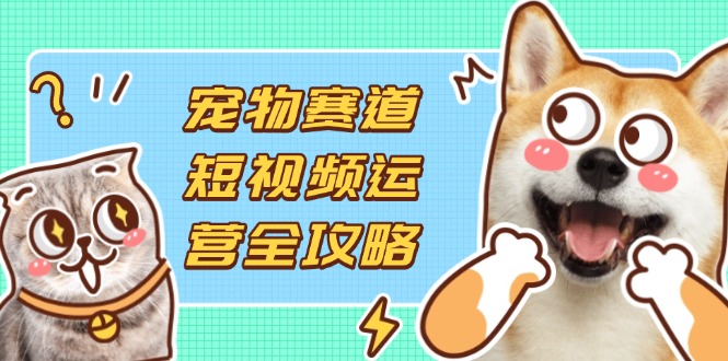 宠物赛道短视频运营全攻略，选品拍摄剪辑实操，实现流量到收益转化-米秀网