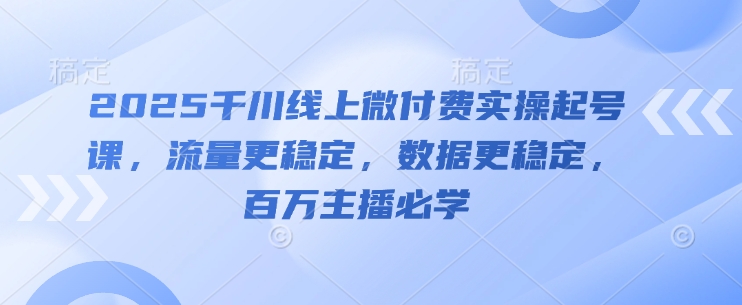 2025千川线上微付费实操起号课，流量更稳定，数据更稳定，百万主播必学-米秀网
