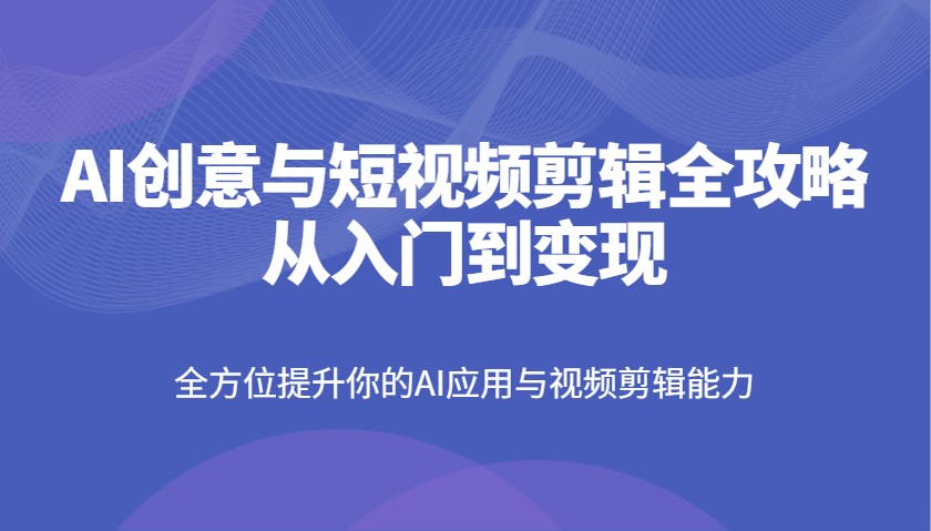 AI创意与短视频剪辑全攻略从入门到变现，全方位提升你的AI应用与视频剪辑能力-米秀网