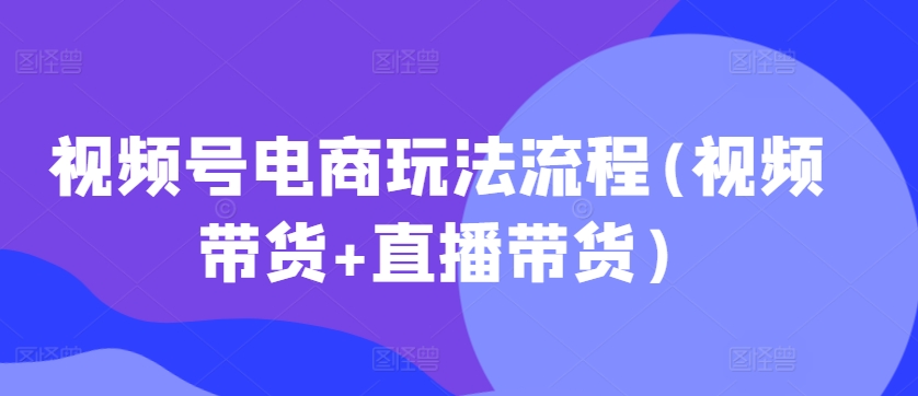 视频号电商玩法流程，视频带货+直播带货【更新2025年1月】-米秀网