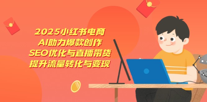 2025小红书电商，AI助力爆款创作，SEO优化与直播带货，提升流量转化与变现-米秀网
