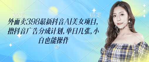 外面卖398最新抖音AI美女项目，撸抖音广告分成计划，单日几张，小白也能操作-米秀网