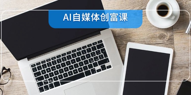 AI自媒体创富课，账号准备到直播带货，零基础22项技能速成-米秀网
