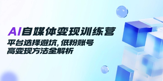 AI自媒体变现训练营，平台选择避坑，低粉账号高变现方法全解析-米秀网