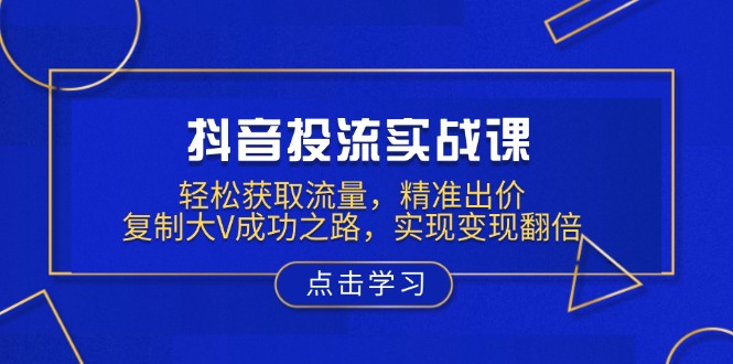 抖音投流实战课，轻松获取流量，精准出价，复制大V成功之路，实现变现翻倍-米秀网