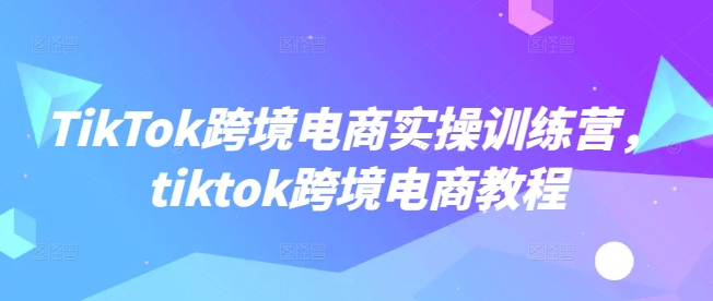 TikTok跨境电商实操训练营，tiktok跨境电商教程-米秀网