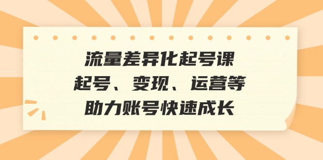 流量差异化起号课：起号、变现、运营等，助力账号快速成长-米秀网