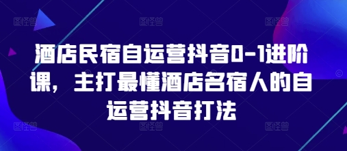 酒店民宿自运营抖音0-1进阶课，主打最懂酒店名宿人的自运营抖音打法-米秀网