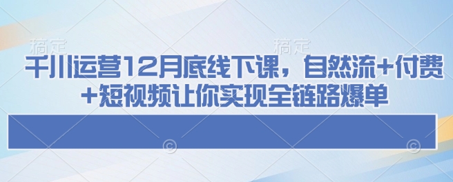 千川运营12月底线下课，自然流+付费+短视频让你实现全链路爆单-米秀网