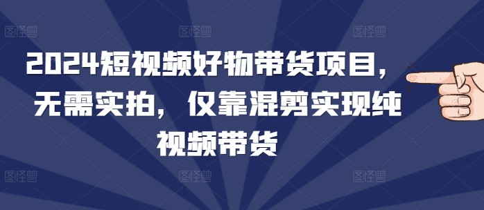 2024短视频好物带货项目，无需实拍，仅靠混剪实现纯视频带货-米秀网