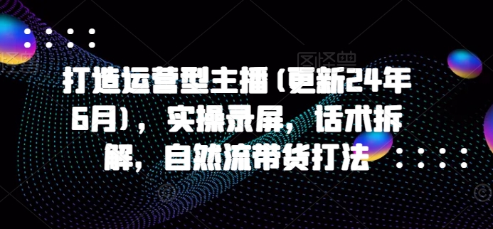 打造运营型主播(更新24年11月)，实操录屏，话术拆解，自然流带货打法-米秀网