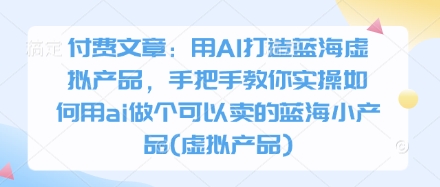 付费文章：用AI打造蓝海虚拟产品，手把手教你实操如何用ai做个可以卖的蓝海小产品(虚拟产品)-米秀网