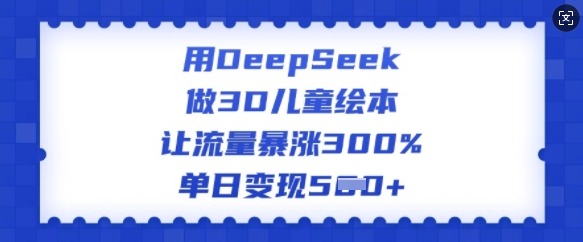 用DeepSeek做3D儿童绘本，让流量暴涨300%，单日变现多张-米秀网