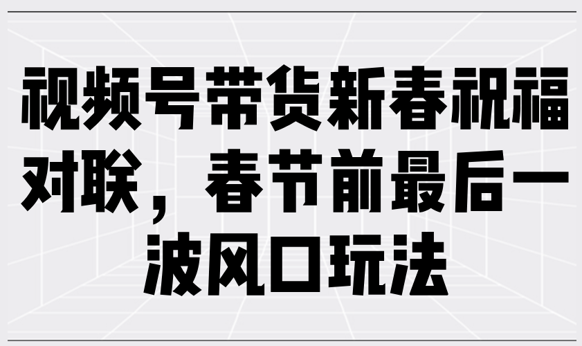 视频号带货新春祝福对联，春节前最后一波风口玩法-米秀网