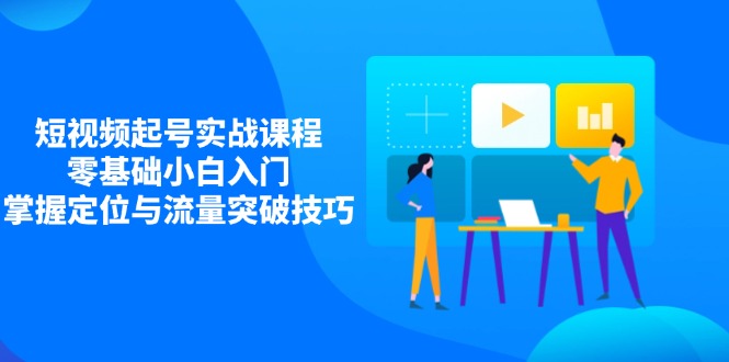 短视频起号实战课程，零基础小白入门，掌握定位与流量突破技巧-米秀网