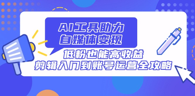 AI工具助力自媒体变现，低粉也能高收益，剪辑入门到账号运营全攻略-米秀网