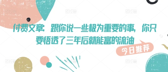 付费文章：跟你说一些极为重要的事，你只要悟透了 三年后 就能富的流油-米秀网
