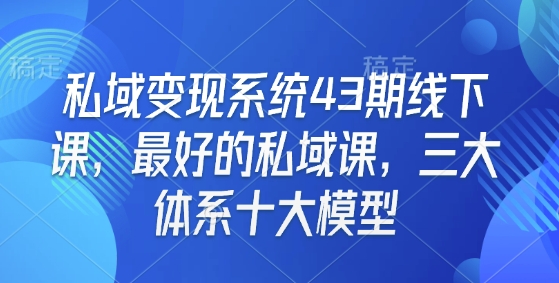 私域变现系统43期线下课，最好的私域课，三大体系十大模型-米秀网