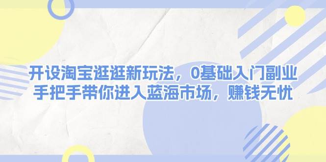开设淘宝逛逛新玩法，0基础入门副业，手把手带你进入蓝海市场，赚钱无忧-米秀网