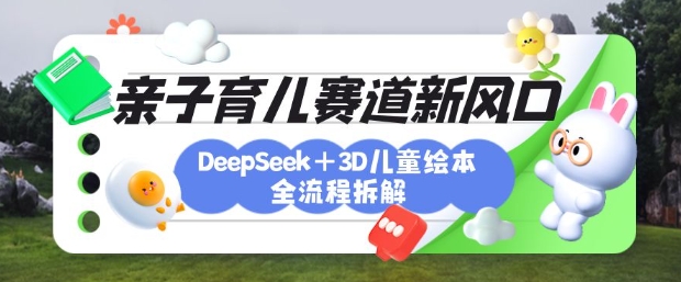 育儿赛道新风口：DeepSeek+3D绘本全流程拆解，月涨粉上W，还能培养亲子创造力-米秀网