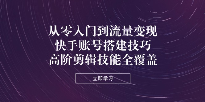 从零入门到流量变现，快手账号搭建技巧，高阶剪辑技能全覆盖-米秀网