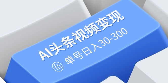AI头条视频变现：AI原创搬运玩法，无需剪辑，多平台发布，单号日入30-300-米秀网