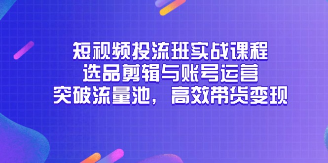 短视频投流班实战课程，选品剪辑与账号运营，突破流量池，高效带货变现-米秀网
