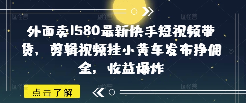外面卖1580最新快手短视频带货，剪辑视频挂小黄车发布挣佣金，收益爆炸-米秀网