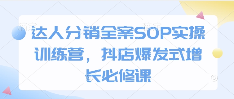 达人分销全案SOP实操训练营，抖店爆发式增长必修课-米秀网