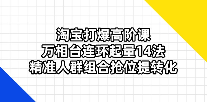 淘宝打爆高阶课：万相台连环起量14法，精准人群组合抢位提转化-米秀网