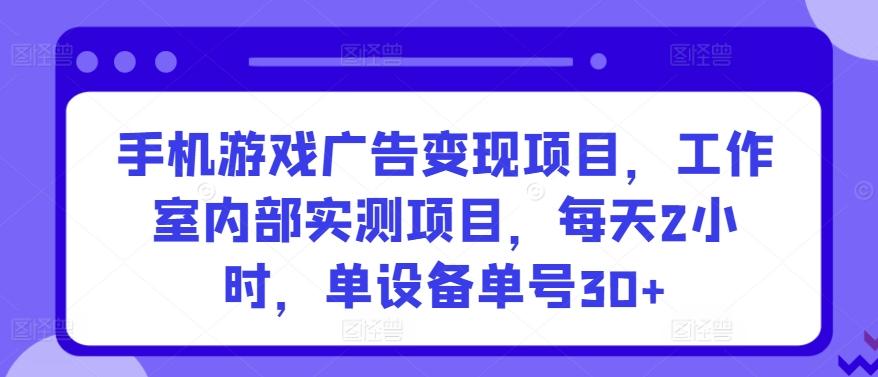 手机游戏广告变现项目，工作室内部实测项目，每天2小时，单设备单号30+【揭秘】-米秀网