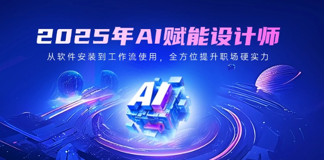 2025年AI赋能设计师：从软件安装到工作流使用，全方位提升职场硬实力-米秀网