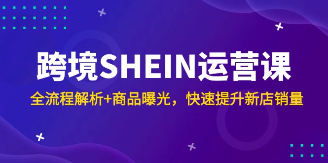 跨境SHEIN运营课，全流程解析+商品曝光，快速提升新店销量-米秀网