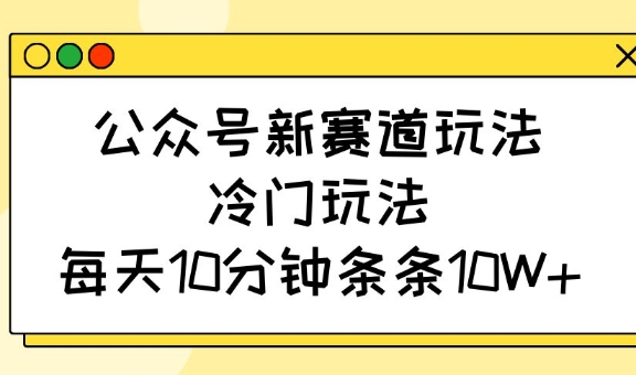 公众号新赛道玩法，冷门玩法，每天10分钟条条10W+-米秀网