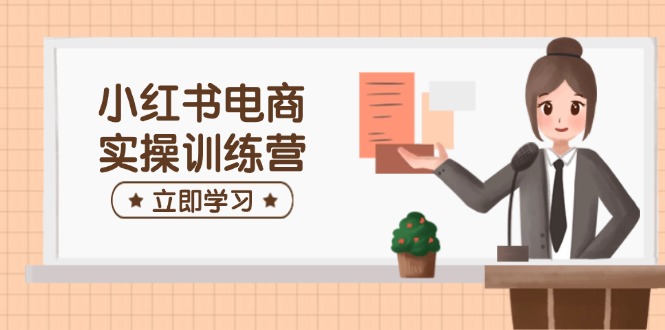 小红书电商实操训练营：涵盖开店、选品、笔记制作等，助你快速上手-米秀网