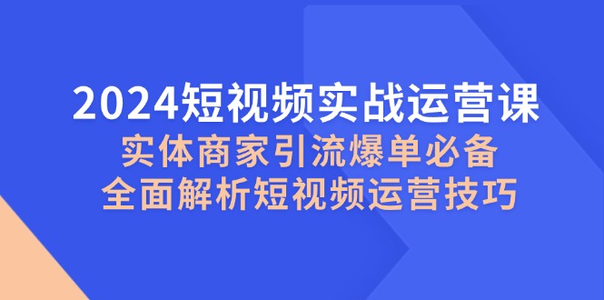 2024短视频实战运营课，实体商家引流爆单必备，全面解析短视频运营技巧-米秀网