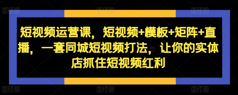 短视频运营课，短视频+模板+矩阵+直播，一套同城短视频打法，让你的实体店抓住短视频红利-米秀网