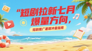 短剧拉新七月爆量方向，短剧推广暑期冲量指南-米秀网