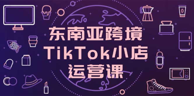 东南亚跨境TikTok小店运营课，掌握店铺设置与流量转化核心技巧-米秀网