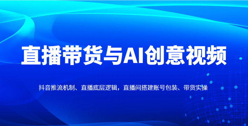 直播带货与AI创意视频，抖音推流机制、直播底层逻辑，直播间搭建账号包装、带货实操-米秀网