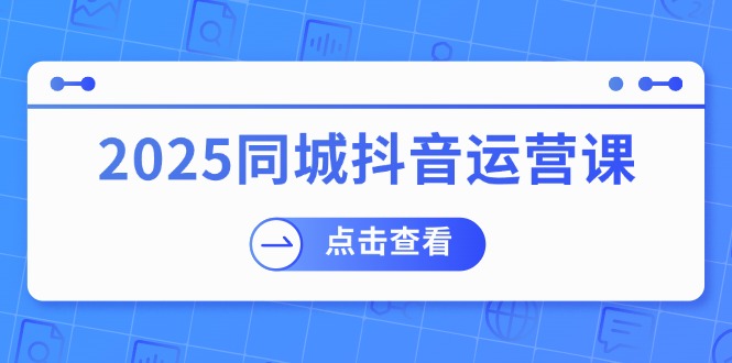 2025同城抖音运营课：涵盖实体店盈利，团购好处，助商家获取流量-米秀网