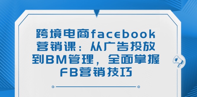 跨境电商facebook营销课：从广告投放到BM管理，全面掌握FB营销技巧-米秀网