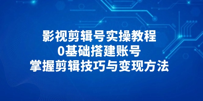 影视剪辑号实操教程，0基础搭建账号，掌握剪辑技巧与变现方法-米秀网