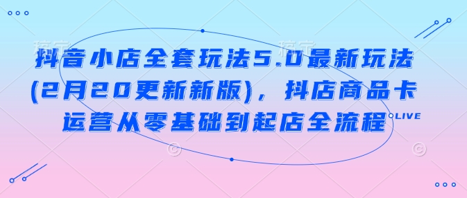 抖音小店全套玩法5.0最新玩法(2月20更新新版)，抖店商品卡运营从零基础到起店全流程-米秀网